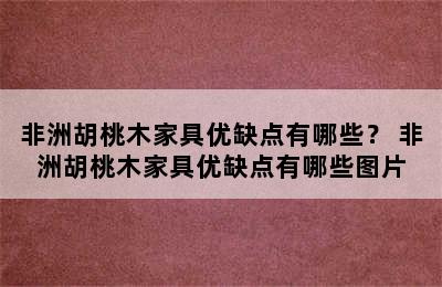 非洲胡桃木家具优缺点有哪些？ 非洲胡桃木家具优缺点有哪些图片